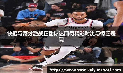 快船与奇才激战正酣球迷期待精彩对决与惊喜表现