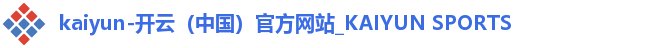 kaiyun-开云(中国)官方网站_KAIYUN SPORTS kaiyun-开云(中国)官方网站_KAIYUN SPORTS
